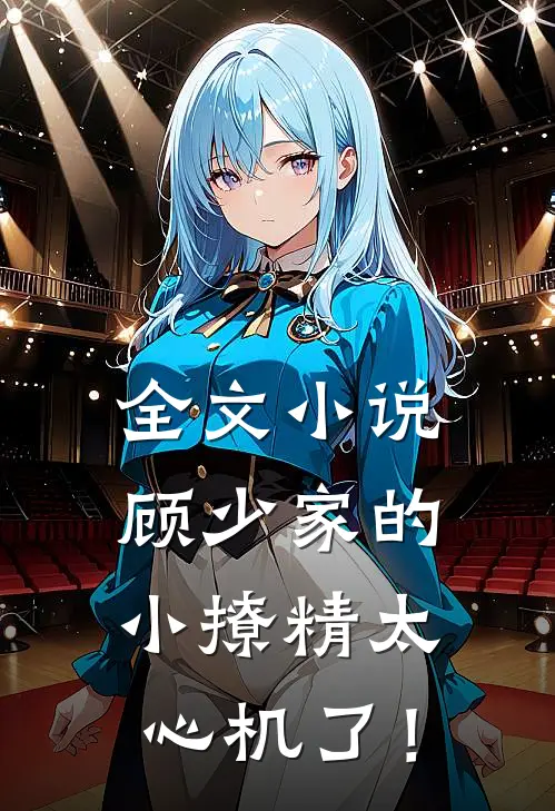 全文小说顾少家的小撩精太心机了！