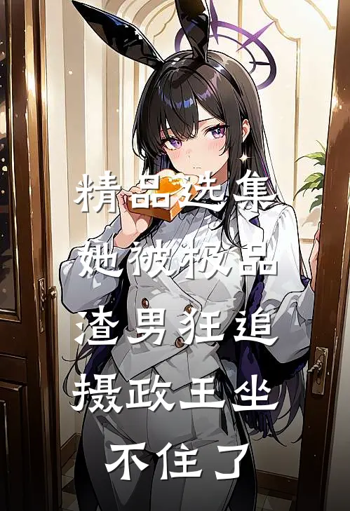 精品选集她被极品渣男狂追，摄政王坐不住了