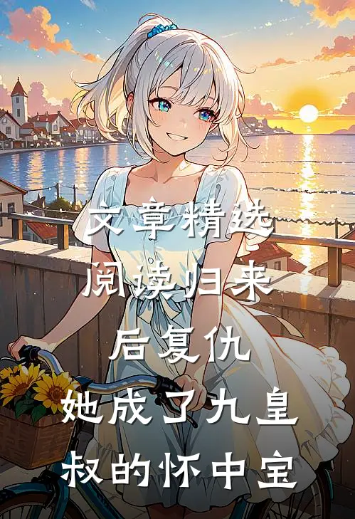 文章精选阅读归来后复仇，她成了九皇叔的怀中宝