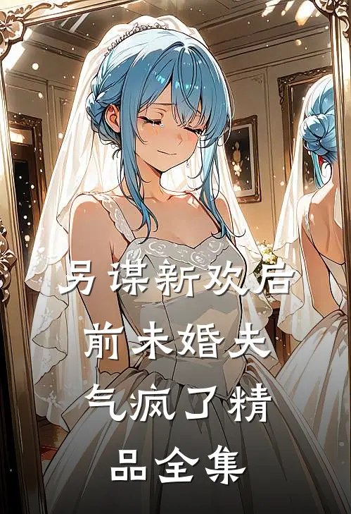 另谋新欢后，前未婚夫气疯了精品全集