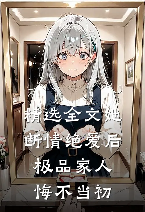 精选全文她断情绝爱后，极品家人悔不当初