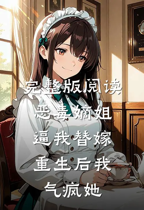 完整版阅读恶毒嫡姐逼我替嫁，重生后我气疯她
