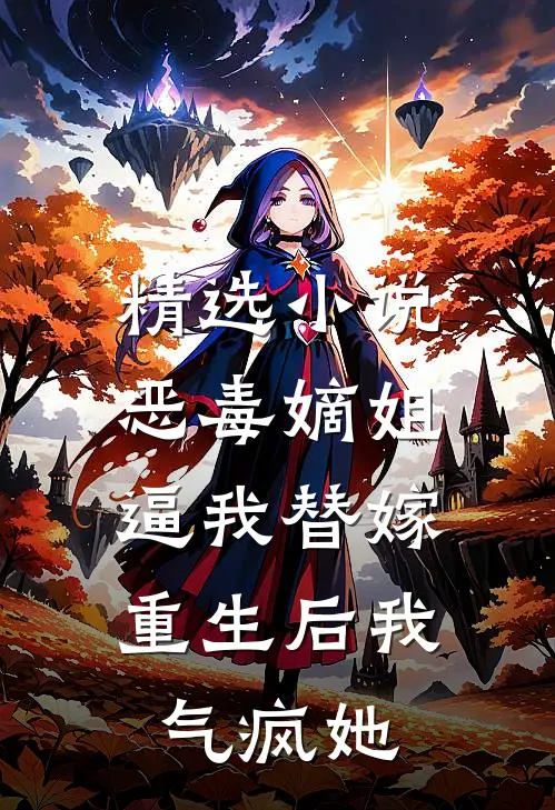 精选小说恶毒嫡姐逼我替嫁，重生后我气疯她