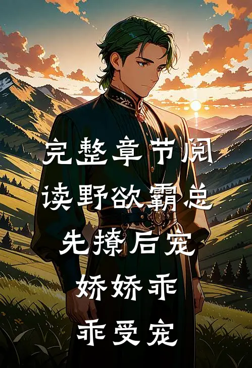 完整章节阅读野欲霸总先撩后宠，娇娇乖乖受宠