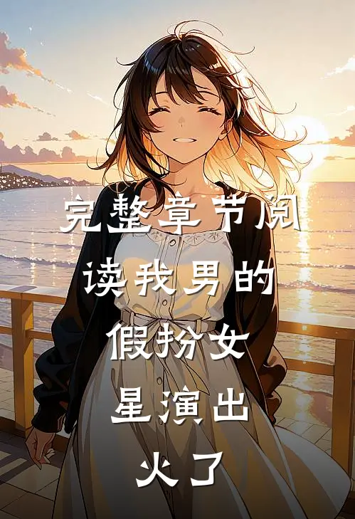 完整章节阅读我男的，假扮女星演出，火了
