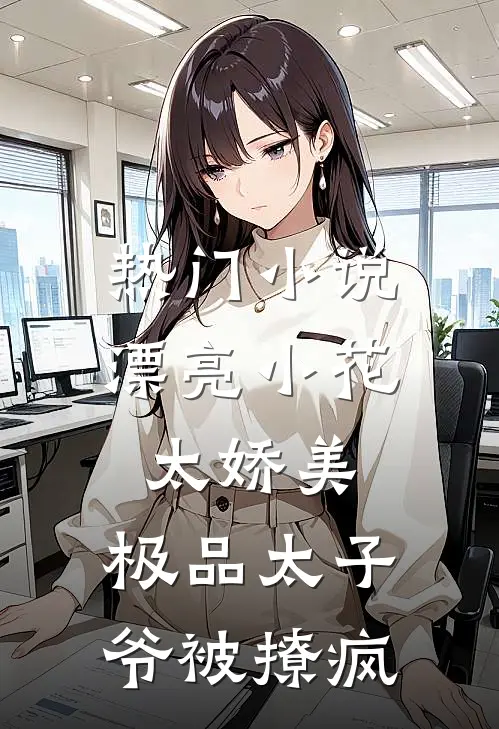热门小说漂亮小花太娇美，极品太子爷被撩疯
