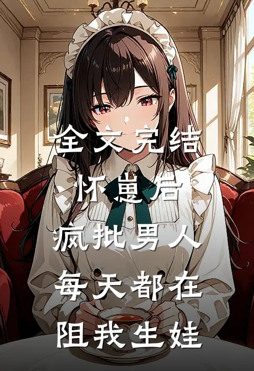 全文完结怀崽后，疯批男人每天都在阻我生娃