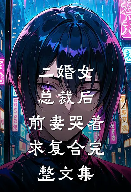 二婚女总裁后，前妻哭着求复合完整文集