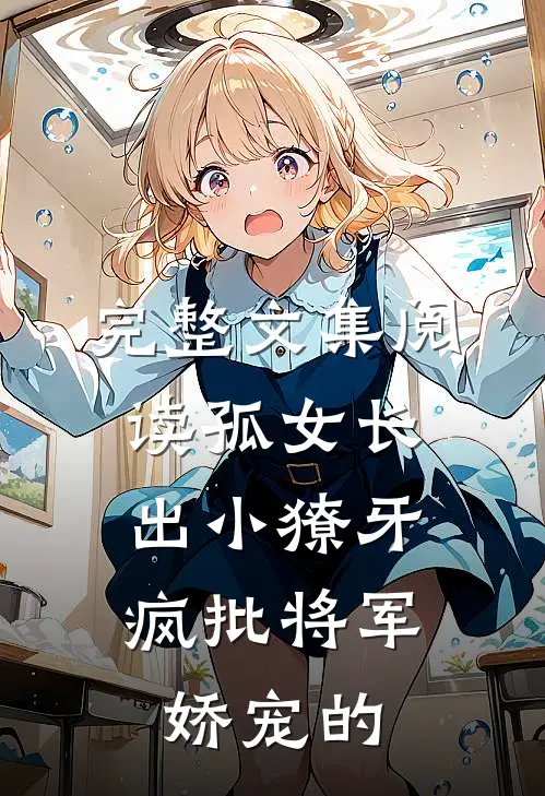 完整文集阅读孤女长出小獠牙，疯批将军娇宠的