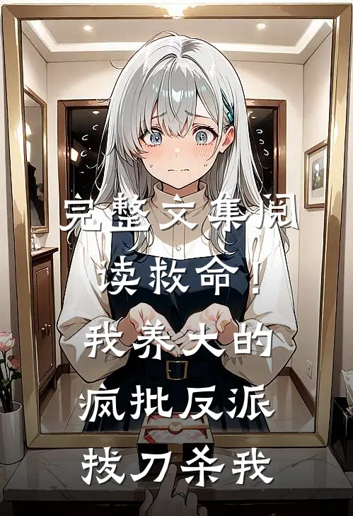 完整文集阅读救命！我养大的疯批反派拔刀杀我