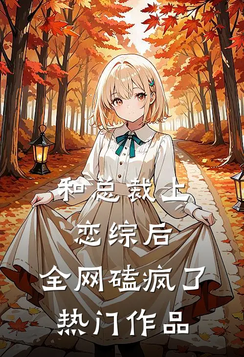 和总裁上恋综后，全网磕疯了热门作品