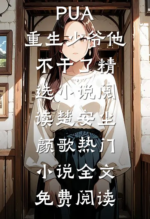 开局拒绝PUA,重生少爷他不干了精选小说阅读(楚安尘颜歌)热门小说全文免费阅读