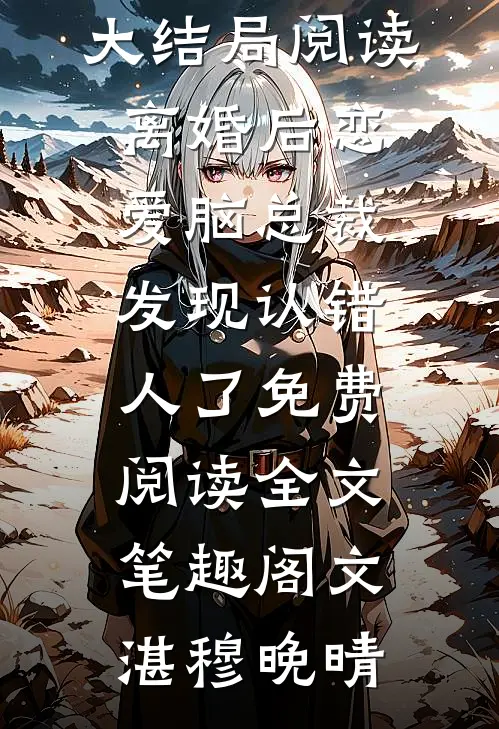 文湛穆晚晴大结局阅读离婚后恋爱脑总裁发现认错人了免费阅读全文_笔趣阁（文湛穆晚晴）