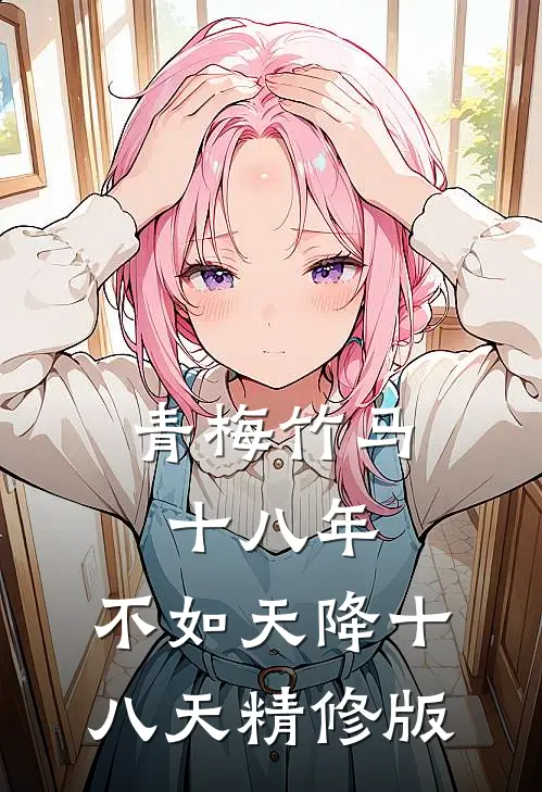 青梅竹马十八年，不如天降十八天精修版