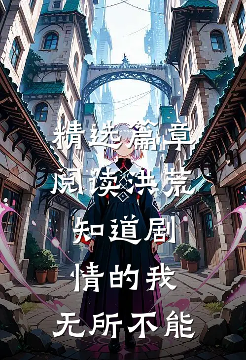 精选篇章阅读洪荒：知道剧情的我，无所不能