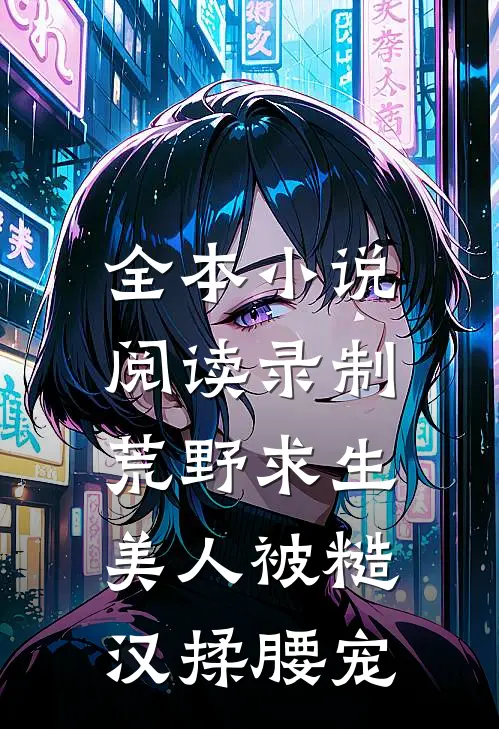 全本小说阅读录制荒野求生，美人被糙汉揉腰宠