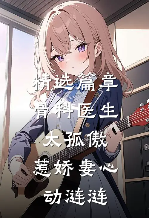 精选篇章骨科医生太孤傲，惹娇妻心动涟涟
