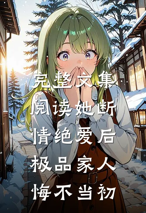 完整文集阅读她断情绝爱后，极品家人悔不当初