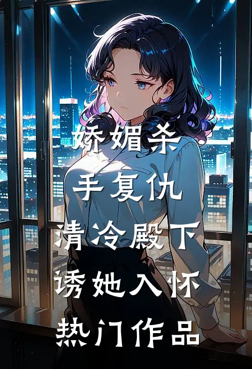 娇媚杀手复仇，清冷殿下诱她入怀热门作品