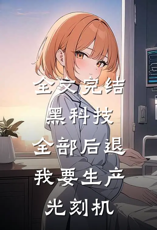 全文完结黑科技：全部后退，我要生产光刻机