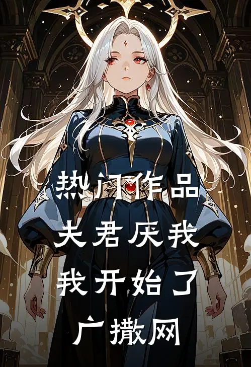 热门作品夫君厌我，我开始了广撒网