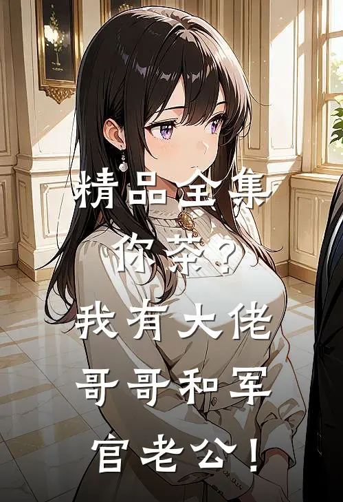 精品全集你茶？我有大佬哥哥和军官老公！