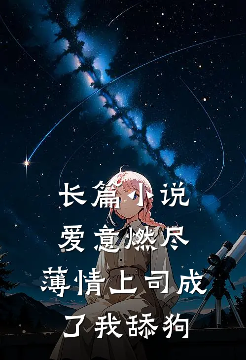 长篇小说爱意燃尽，薄情上司成了我舔狗