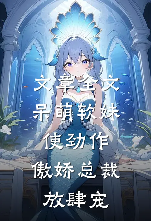 文章全文呆萌软妹使劲作，傲娇总裁放肆宠