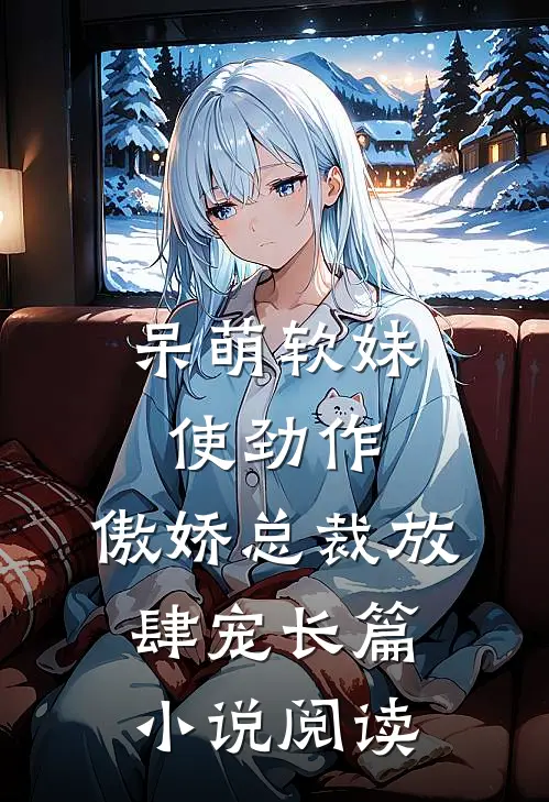 呆萌软妹使劲作，傲娇总裁放肆宠长篇小说阅读