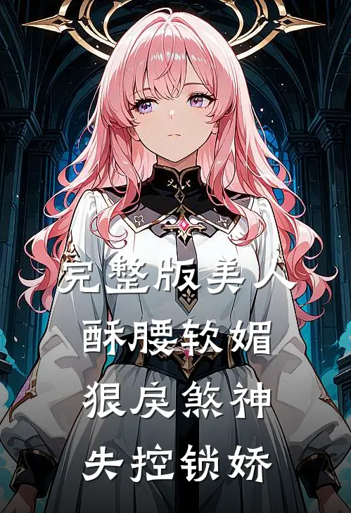 完整版美人酥腰软媚，狠戾煞神失控锁娇