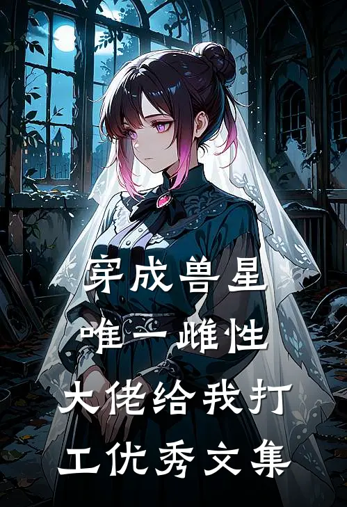 穿成兽星唯一雌性，大佬给我打工优秀文集