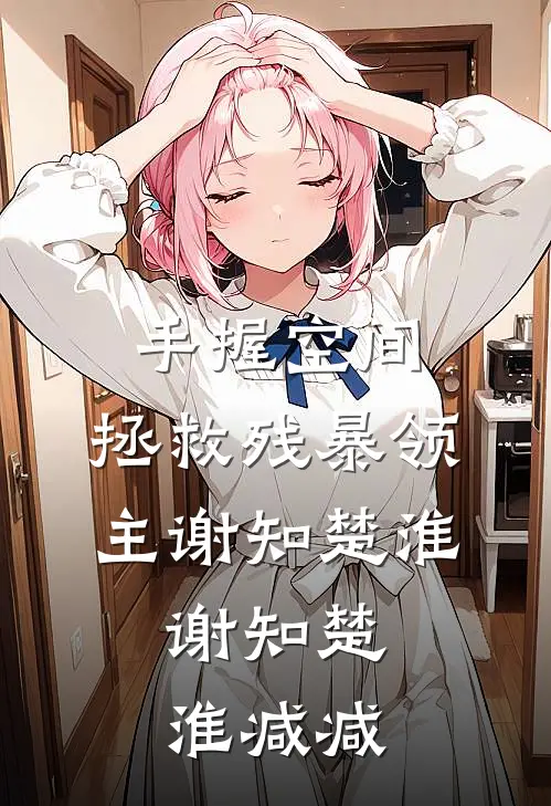 手握空间，拯救残暴领主谢知楚淮，谢知楚淮减减
