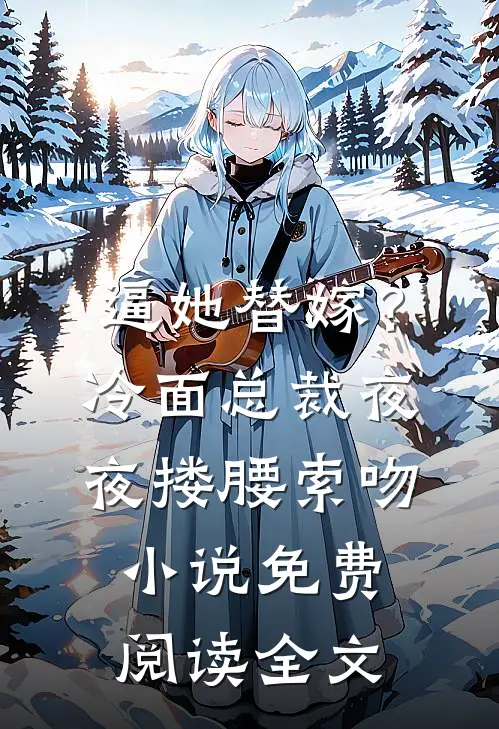 逼她替嫁？冷面总裁夜夜搂腰索吻小说免费阅读全文