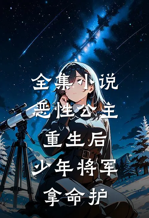 全集小说恶性公主重生后，少年将军拿命护