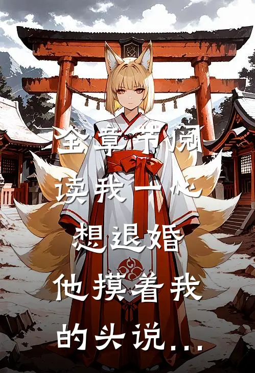 全章节阅读我一心想退婚，他摸着我的头说…