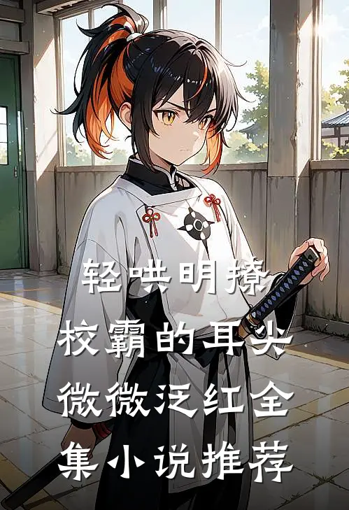轻哄明撩：校霸的耳尖微微泛红全集小说推荐