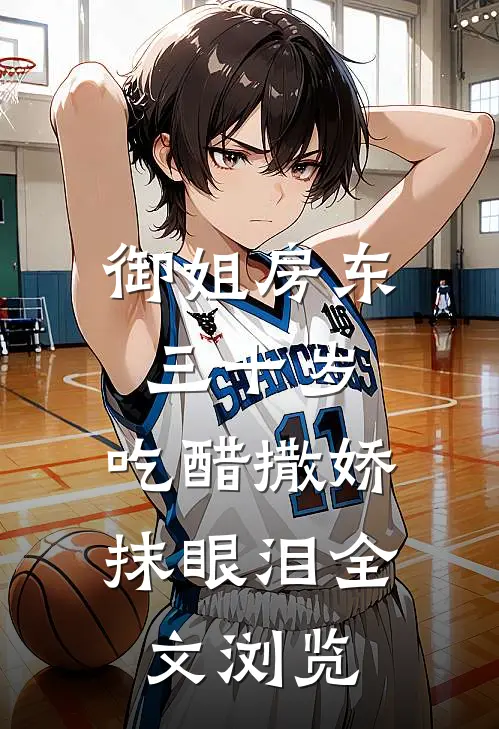 御姐房东三十岁，吃醋撒娇抹眼泪全文浏览