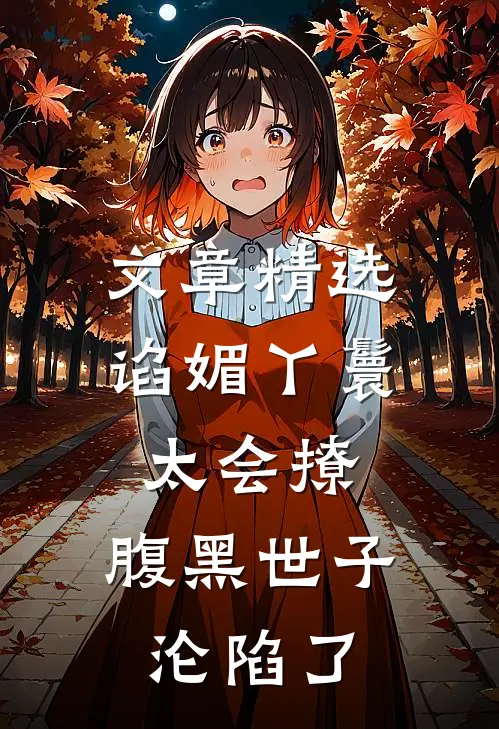 文章精选谄媚丫鬟太会撩，腹黑世子沦陷了