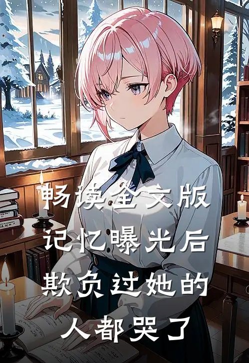 畅读全文版记忆曝光后，欺负过她的人都哭了
