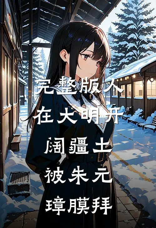 完整版人在大明开阔疆土，被朱元璋膜拜