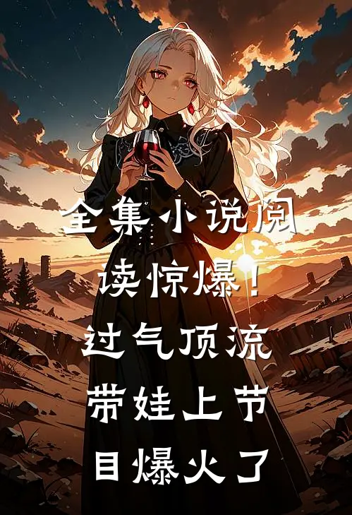 全集小说阅读惊爆！过气顶流带娃上节目爆火了