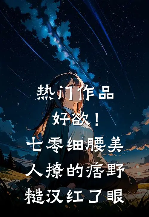 热门作品好欲！七零细腰美人，撩的痞野糙汉红了眼