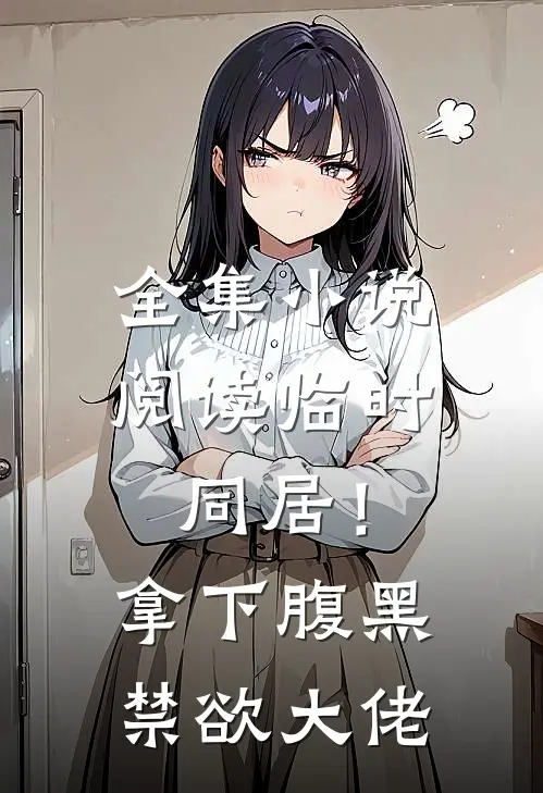 全集小说阅读临时同居！拿下腹黑禁欲大佬