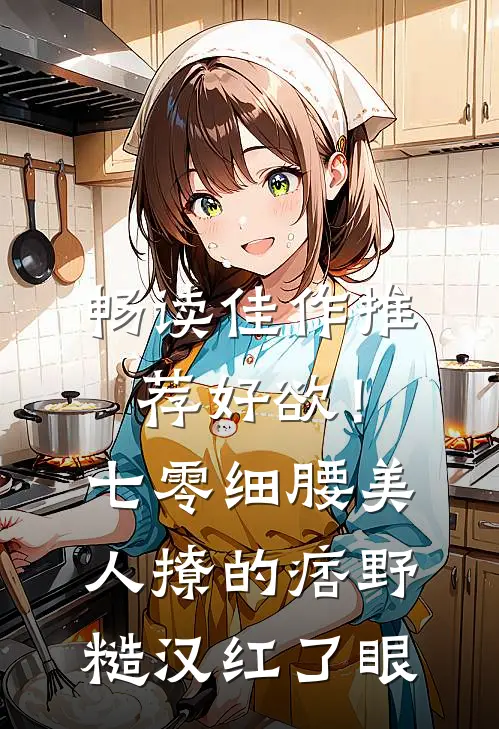 畅读佳作推荐好欲！七零细腰美人，撩的痞野糙汉红了眼