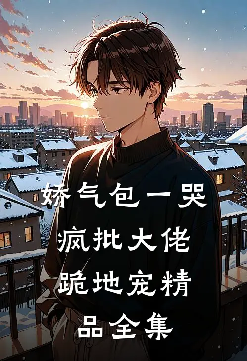 娇气包一哭，疯批大佬跪地宠精品全集