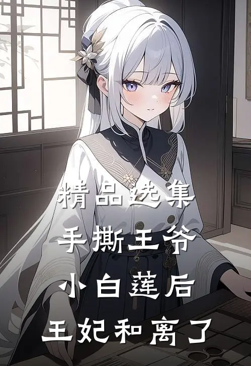 精品选集手撕王爷小白莲后，王妃和离了