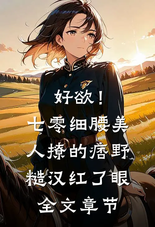 好欲！七零细腰美人，撩的痞野糙汉红了眼全文章节