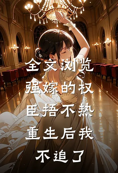 全文浏览强嫁的权臣捂不热，重生后我不追了