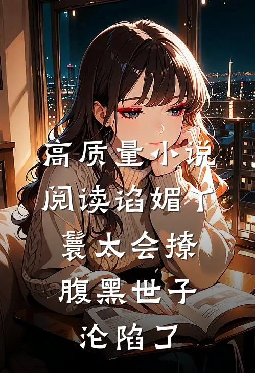 高质量小说阅读谄媚丫鬟太会撩，腹黑世子沦陷了
