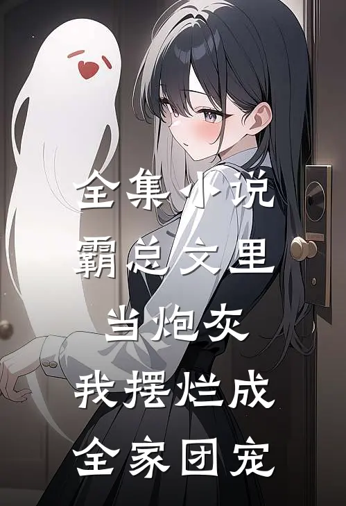 全集小说霸总文里当炮灰，我摆烂成全家团宠